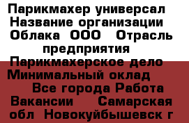 Парикмахер-универсал › Название организации ­ Облака, ООО › Отрасль предприятия ­ Парикмахерское дело › Минимальный оклад ­ 6 000 - Все города Работа » Вакансии   . Самарская обл.,Новокуйбышевск г.